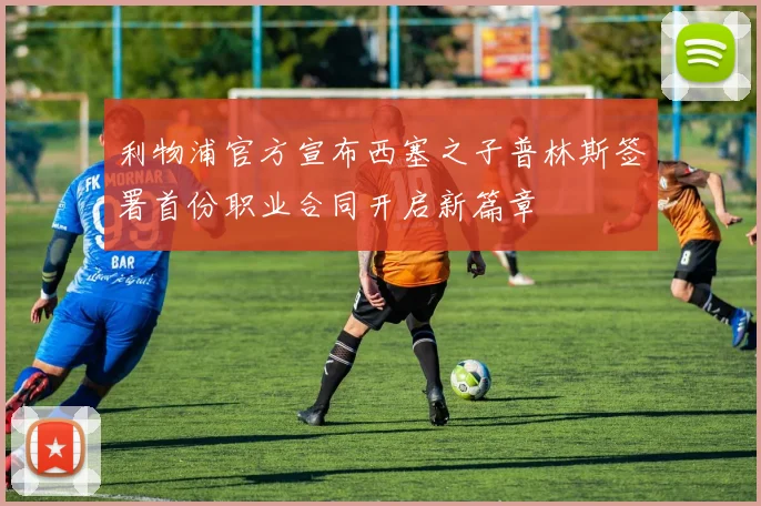 利物浦官方宣布西塞之子普林斯签署首份职业合同开启新篇章