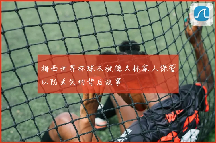梅西世界杯球衣被德夫林家人保管以防丢失的背后故事