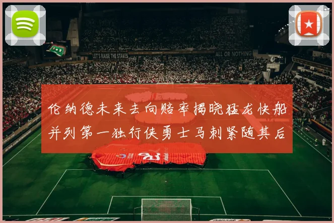 伦纳德未来去向赔率揭晓猛龙快船并列第一独行侠勇士马刺紧随其后