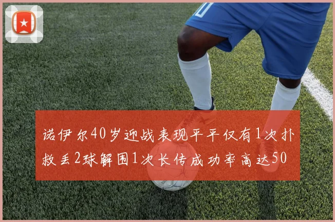 诺伊尔40岁迎战表现平平仅有1次扑救丢2球解围1次长传成功率高达50
