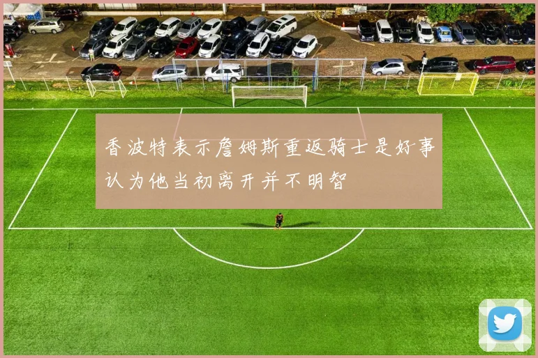香波特表示詹姆斯重返骑士是好事认为他当初离开并不明智