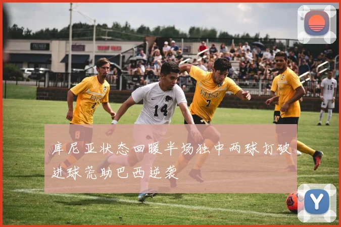 库尼亚状态回暖半场独中两球打破进球荒助巴西逆袭