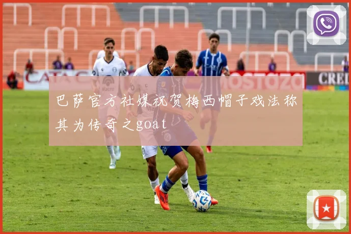 巴萨官方社媒祝贺梅西帽子戏法称其为传奇之goat