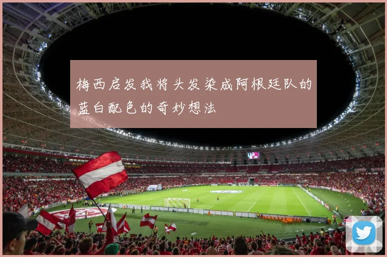 梅西启发我将头发染成阿根廷队的蓝白配色的奇妙想法