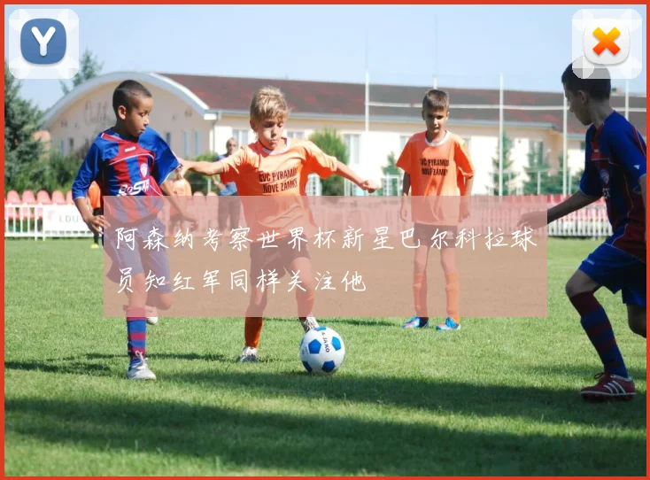 阿森纳考察世界杯新星巴尔科拉球员知红军同样关注他