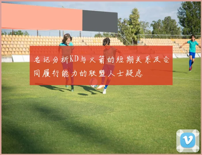 名记分析KD与火箭的短期关系及合同履行能力的联盟人士疑虑