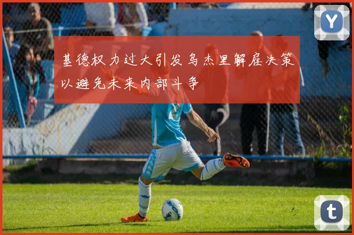 基德权力过大引发乌杰里解雇决策以避免未来内部斗争