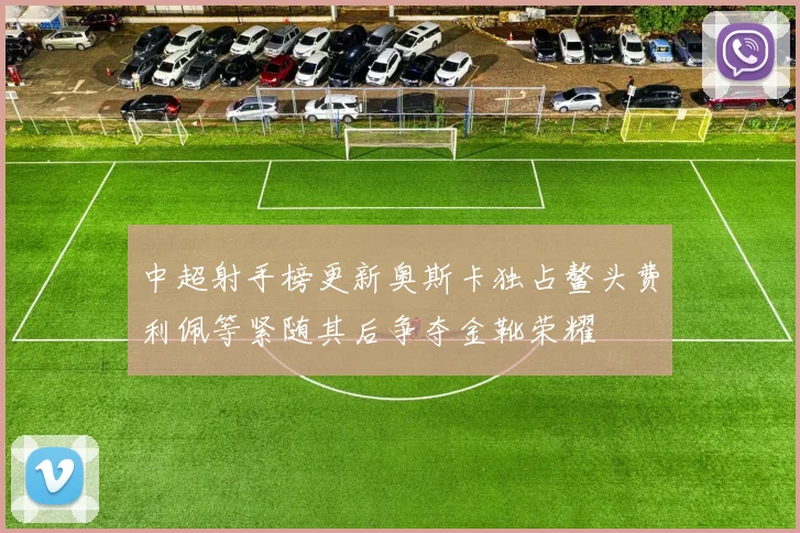 中超射手榜更新奥斯卡独占鳌头费利佩等紧随其后争夺金靴荣耀