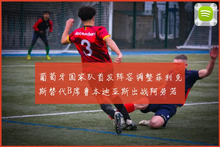 葡萄牙国家队首发阵容调整菲利克斯替代B席鲁本迪亚斯出战阿劳若