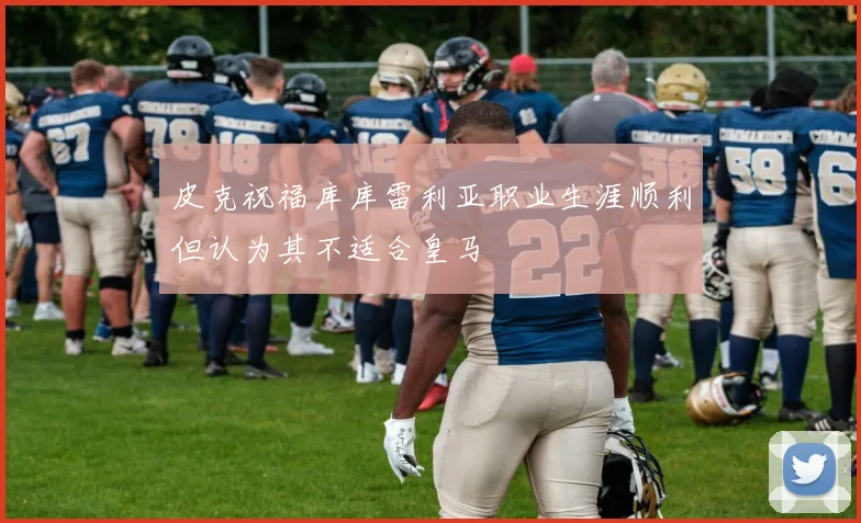 皮克祝福库库雷利亚职业生涯顺利但认为其不适合皇马