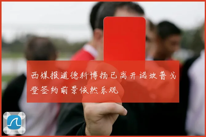 西媒报道德科博扬已离开诺坎普戈登签约前景依然乐观