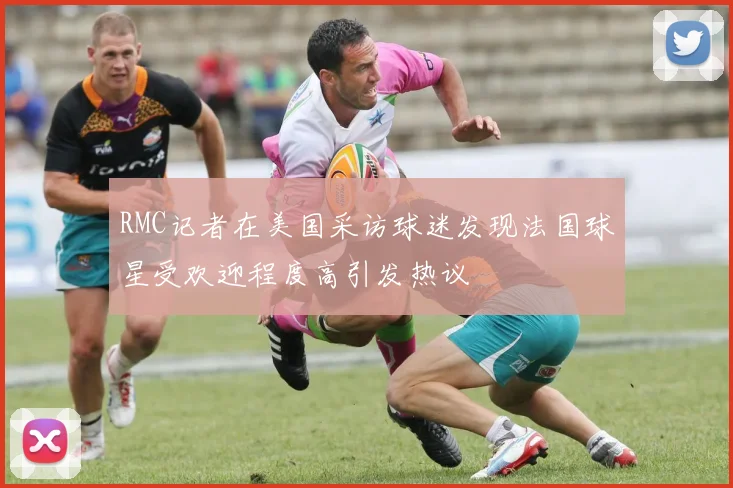 RMC记者在美国采访球迷发现法国球星受欢迎程度高引发热议