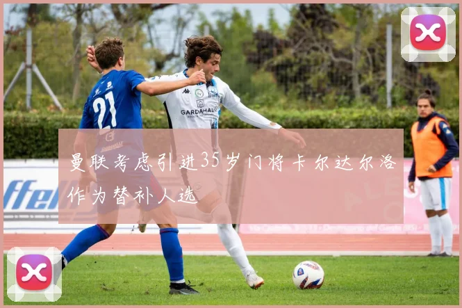 曼联考虑引进35岁门将卡尔达尔洛作为替补人选