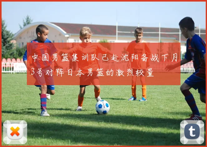 中国男篮集训队已赴沈阳备战下月3号对阵日本男篮的激烈较量