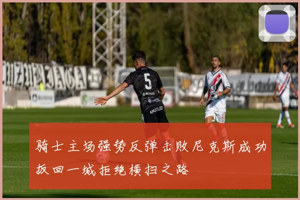 骑士主场强势反弹击败尼克斯成功扳回一城拒绝横扫之路