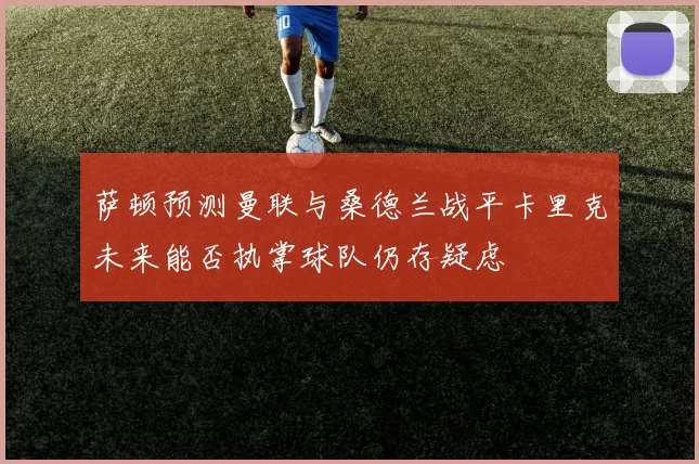 萨顿预测曼联与桑德兰战平卡里克未来能否执掌球队仍存疑虑