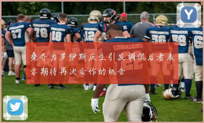 桑乔为罗伊斯庆生引发调侃后者表示期待再次合作的机会