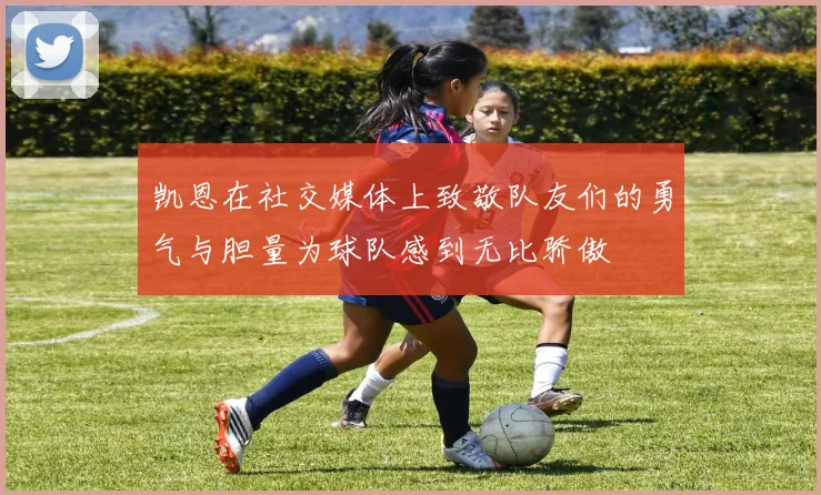 凯恩在社交媒体上致敬队友们的勇气与胆量为球队感到无比骄傲