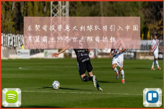 东契奇投资意大利球队将引入中国男篮前主帅乔尔杰维奇执教