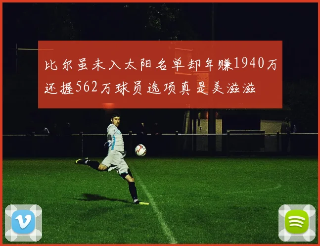 比尔虽未入太阳名单却年赚1940万还握562万球员选项真是美滋滋
