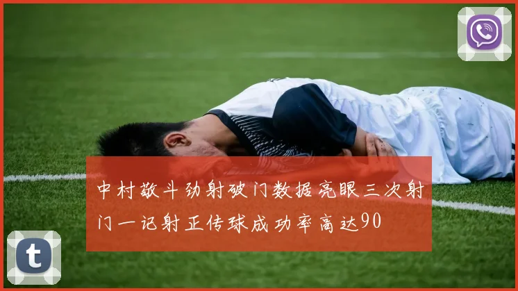 中村敬斗劲射破门数据亮眼三次射门一记射正传球成功率高达90