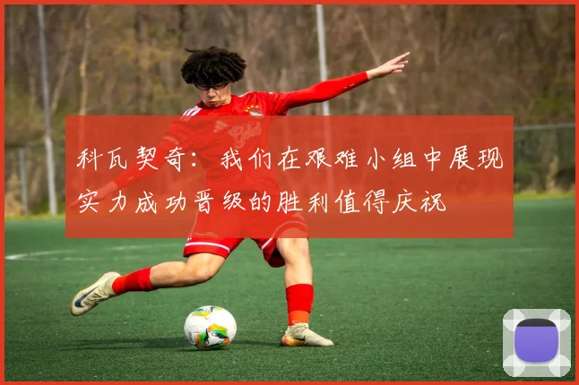 科瓦契奇：我们在艰难小组中展现实力成功晋级的胜利值得庆祝