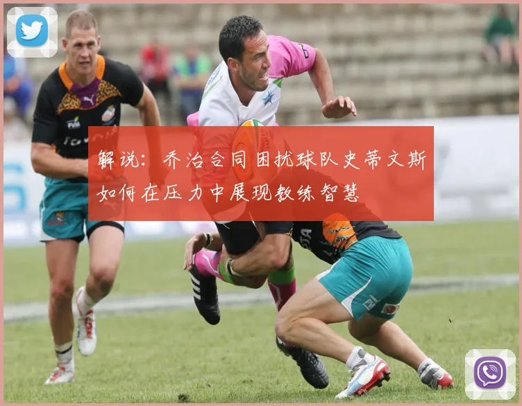 解说：乔治合同困扰球队史蒂文斯如何在压力中展现教练智慧